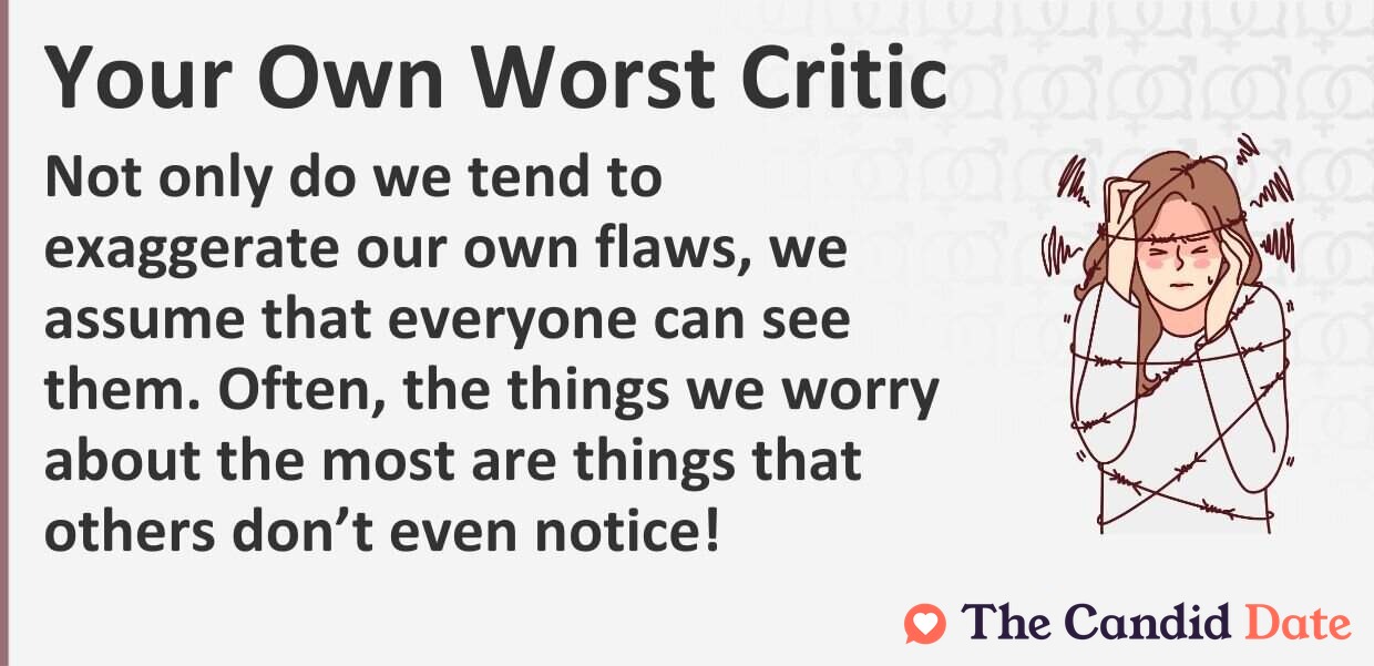 Not only do we tend to exaggerate our own flaws, we assume that everyone can see them. Often, the things we worry about the most are things that others do not even notice!