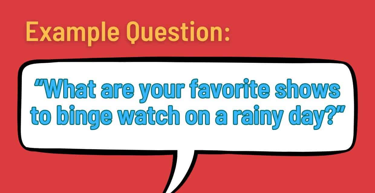 Example: “What are your favorite shows to binge watch on a rainy day?”