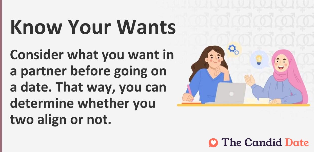 Consider what you want in a partner before going on a date. That way, you can determine whether you two align or not.