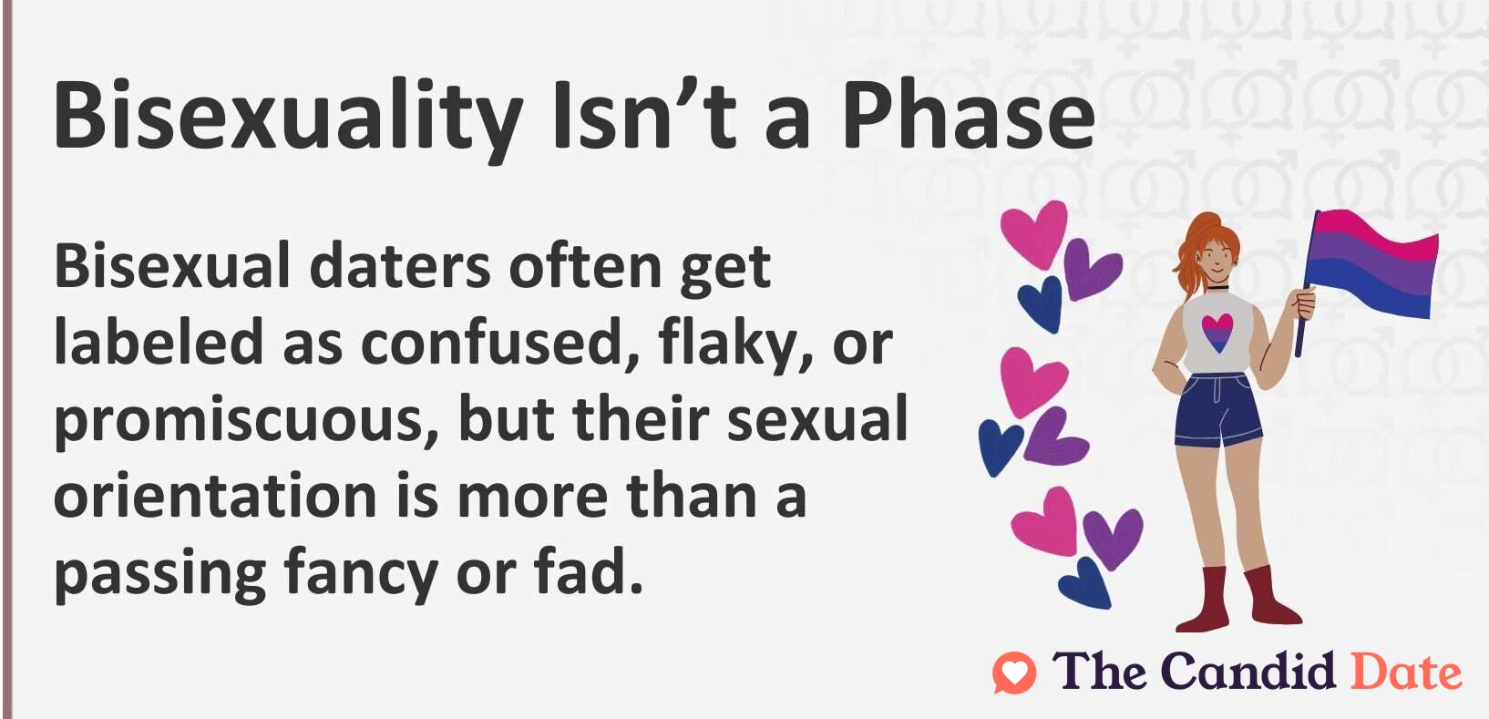 Bisexuality Isn’t a Phase. Bisexual daters often get labeled as confused, flaky, or promiscuous, but their sexual orientation is more than a passing fancy or fad.