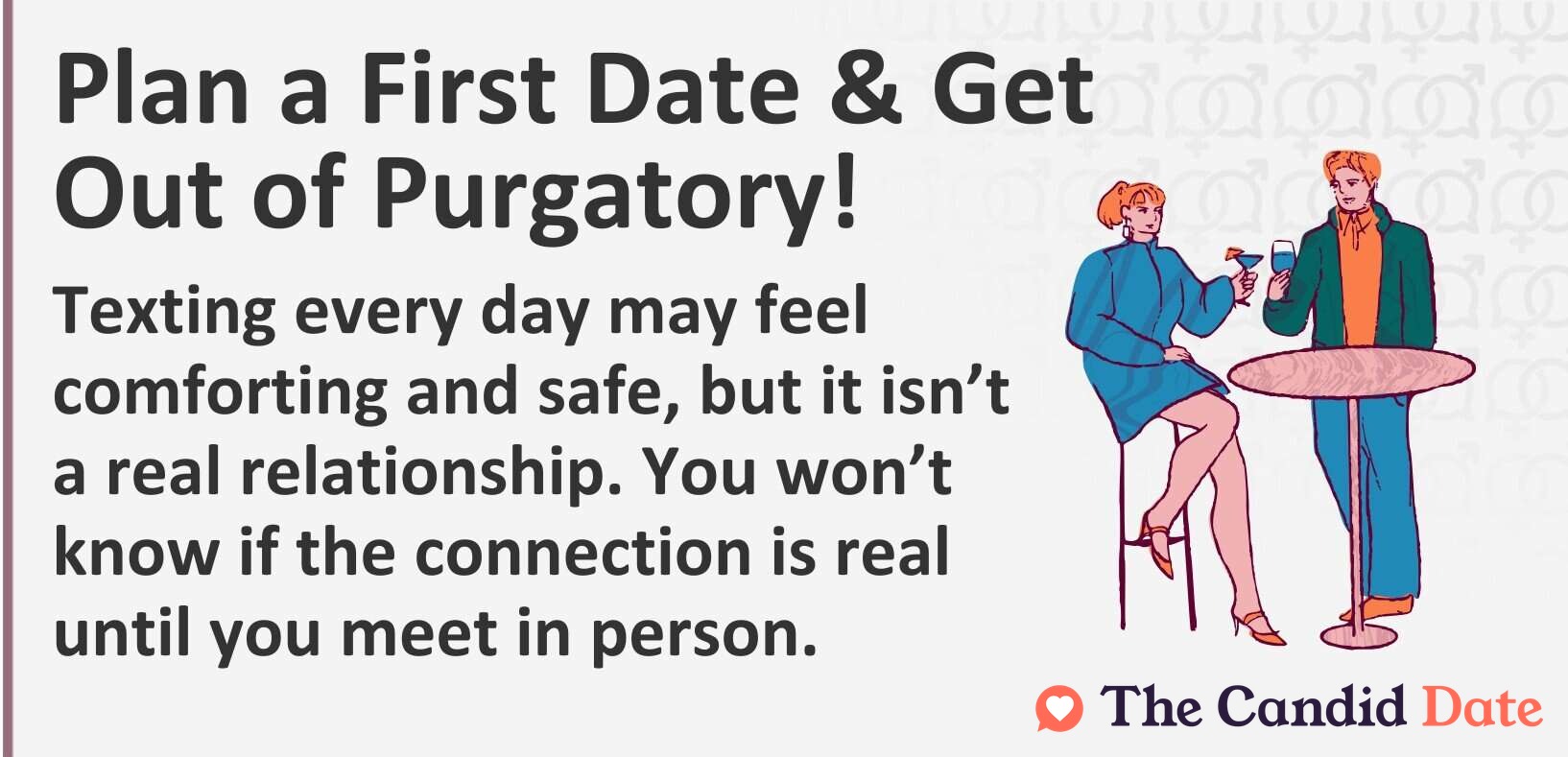Plan a first date and get out of purgatory. Texting every day may feel comforting and safe, but it isn't a real relationship.