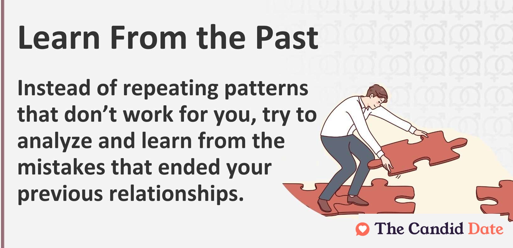 Learn from the past. Instead of repeating patterns that do not work for you, try to analyze and learn from the mistakes that ended your previous relationships.