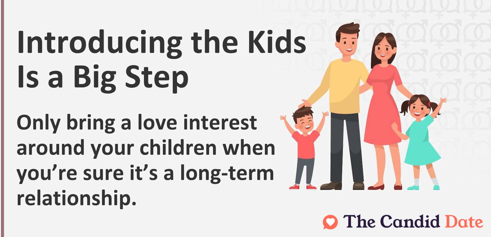 Introducing the kids is a big step. Only bring a love interest around your children when you're sure it's a long-term relationship.