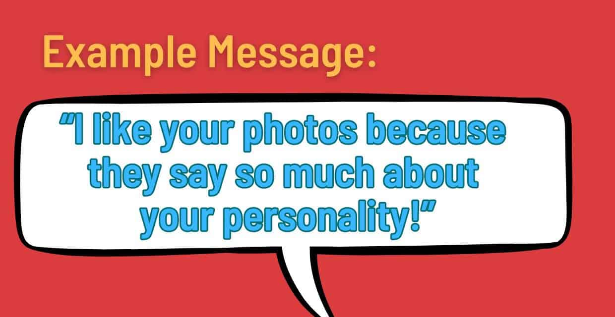 Example: “I like your photos because they say so much about your personality!”