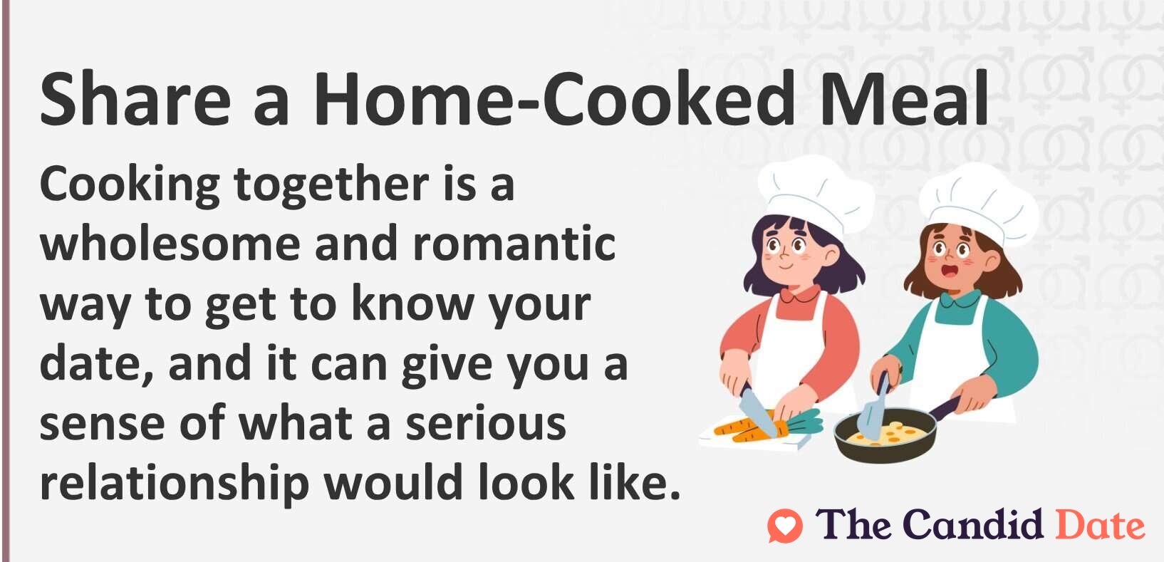 Share a Home-Cooked Meal Cooking together is a wholesome and romantic way to get to know your date, and it can give you a sense of what a serious relationship would look like.