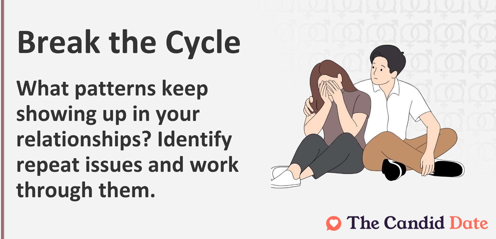 Break the Cycle What patterns keep showing up in your relationships? Identify repeat issues and work through them.
