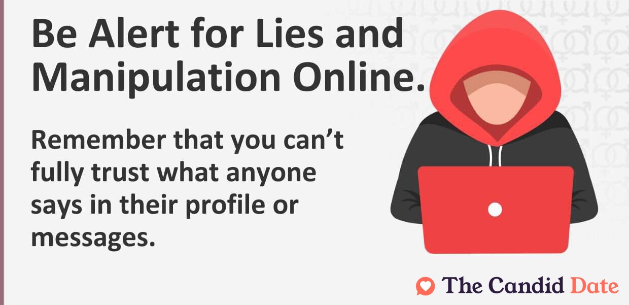 Be Alert for Lies and Manipulation Online. Remember that you can’t fully trust what anyone says in their profile or messages.