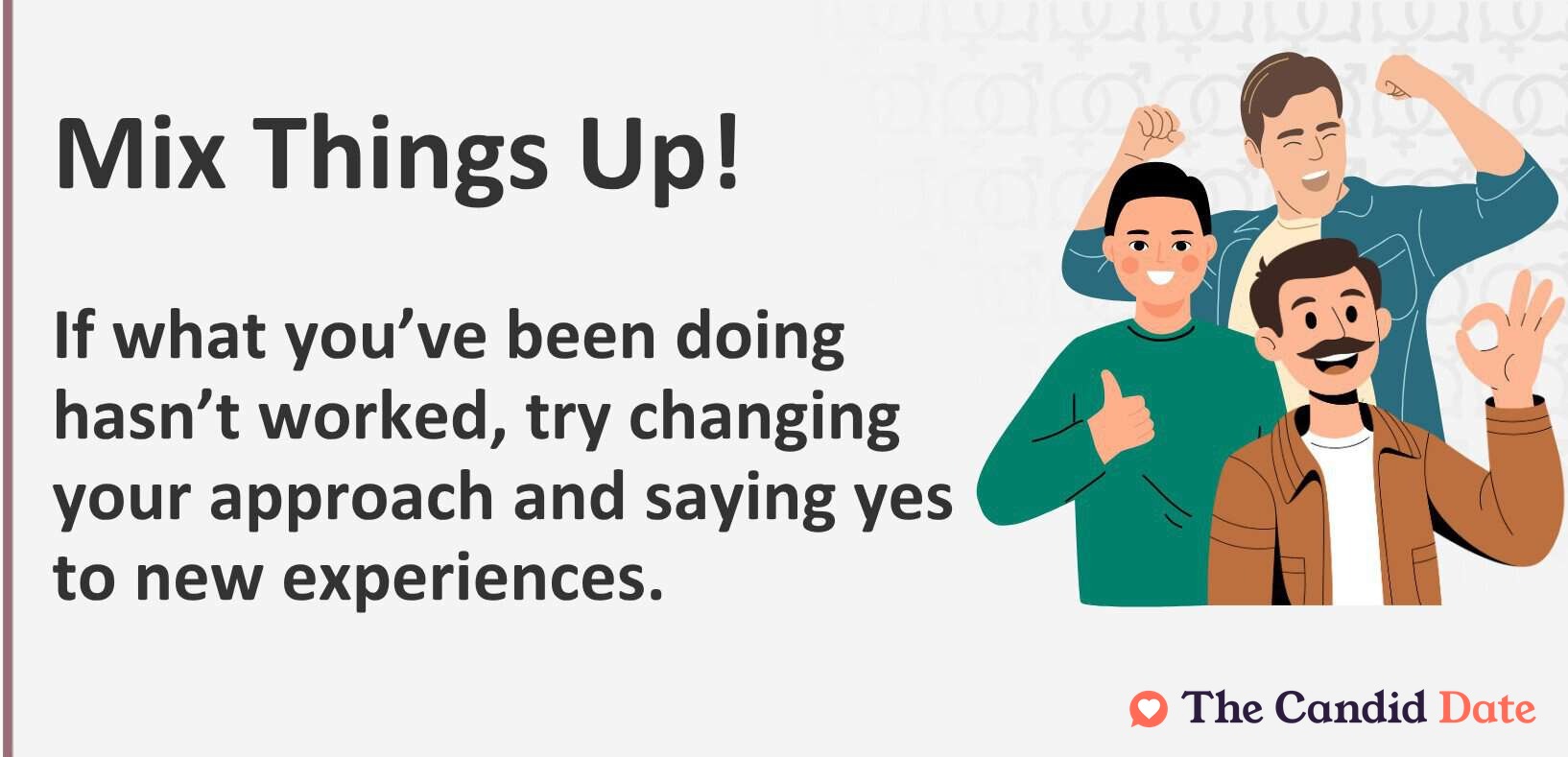 Mix things up! If what you’ve been doing hasn’t worked, try changing your approach and saying yes to new experiences.