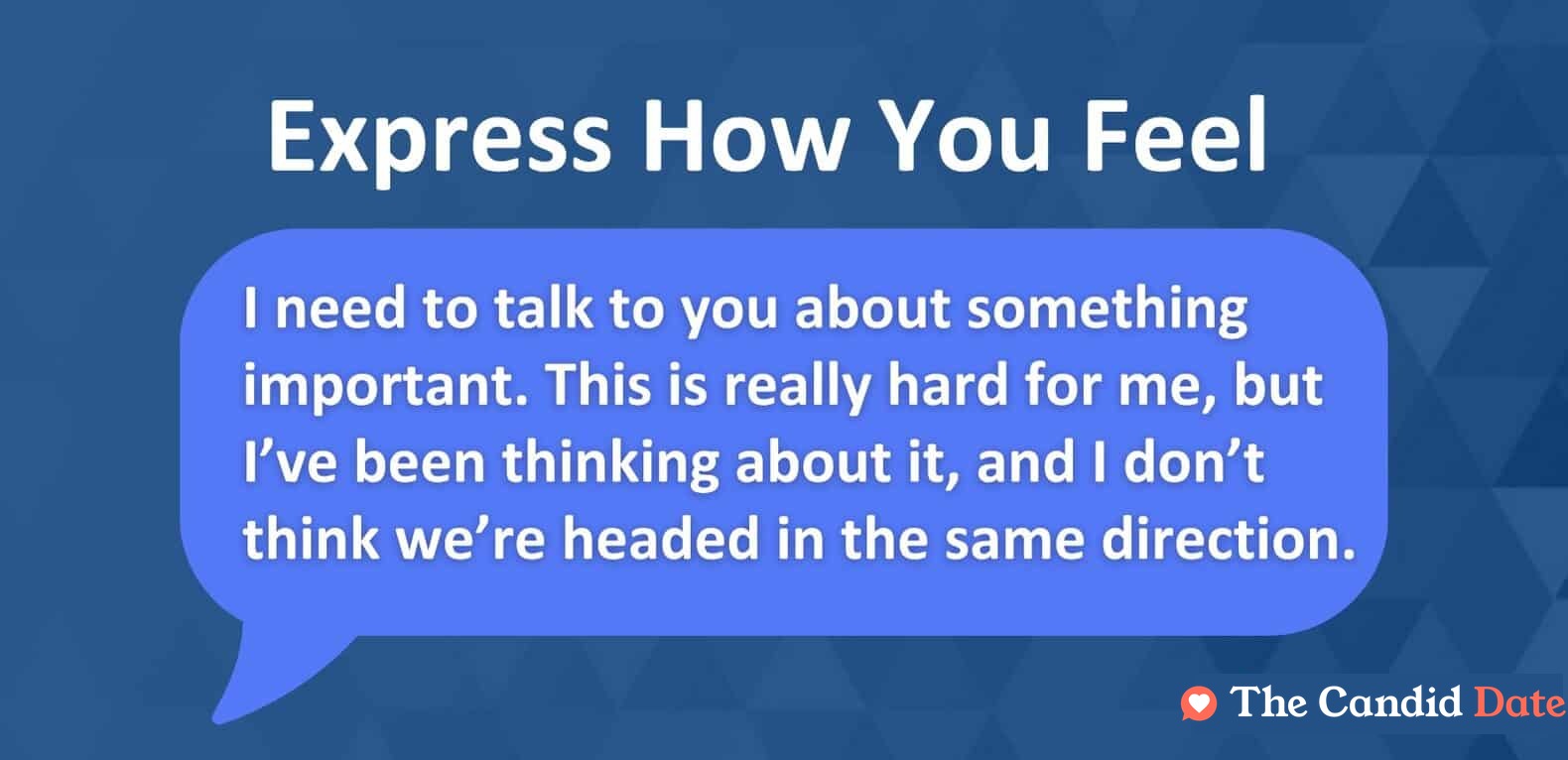 I need to talk to you about something important. This is really hard for me, but I’ve been thinking about it, and I don’t think we’re headed in the same direction.