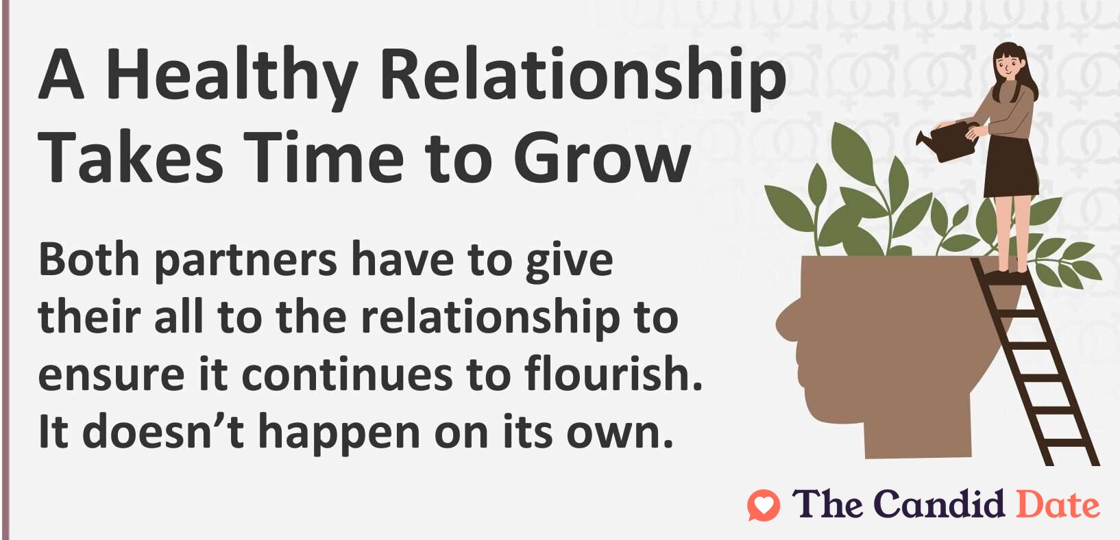 A healthy relationship takes time to grow. Both partners have to give to the relationship to ensure it continues to flourish. It doesn't happen on its own.