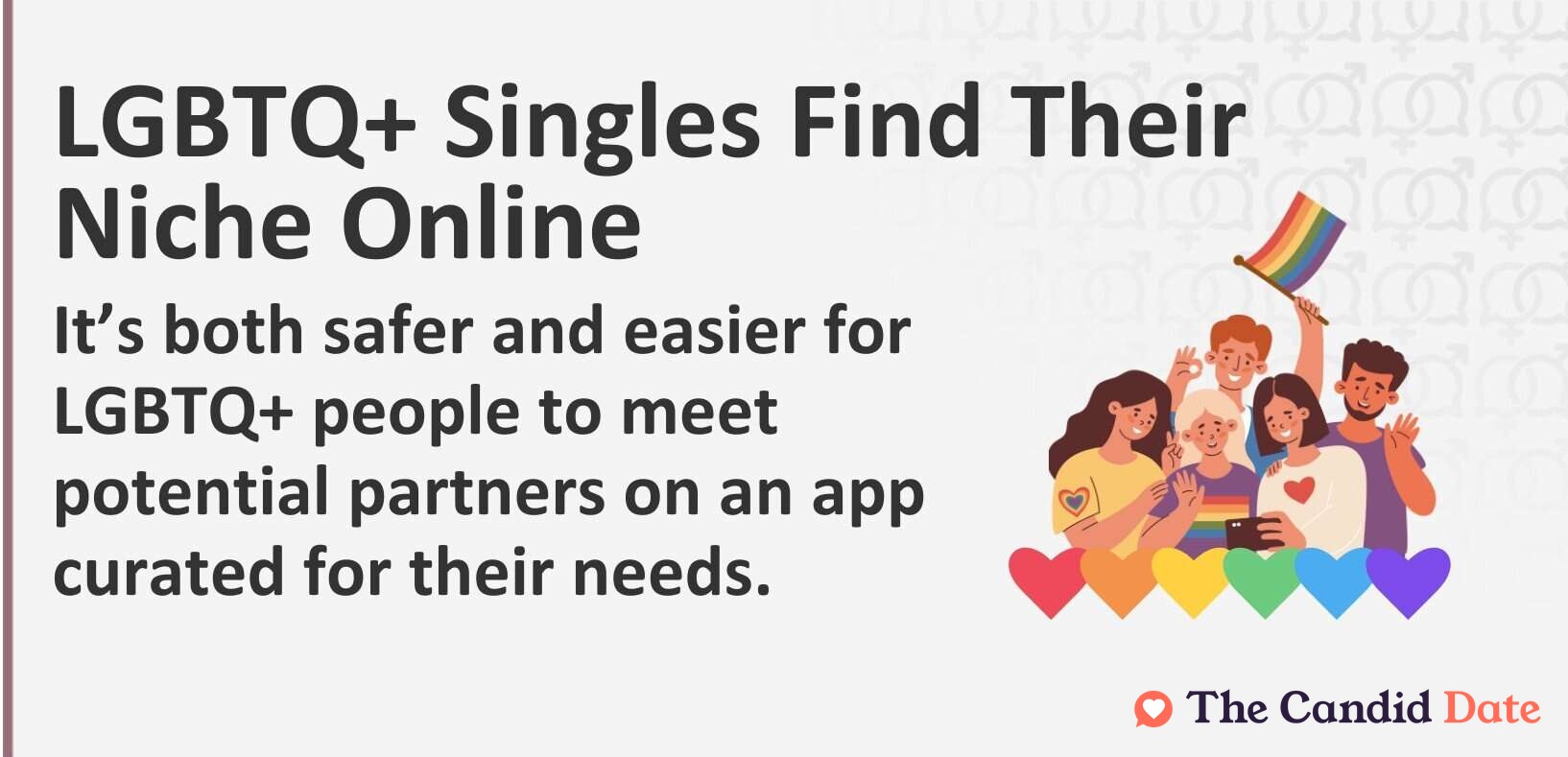LGBTQ+ Singles Find Their Niche Online. It is both safer and easier for LGBTQ+ people to meet potential partners on an app curated for their needs.