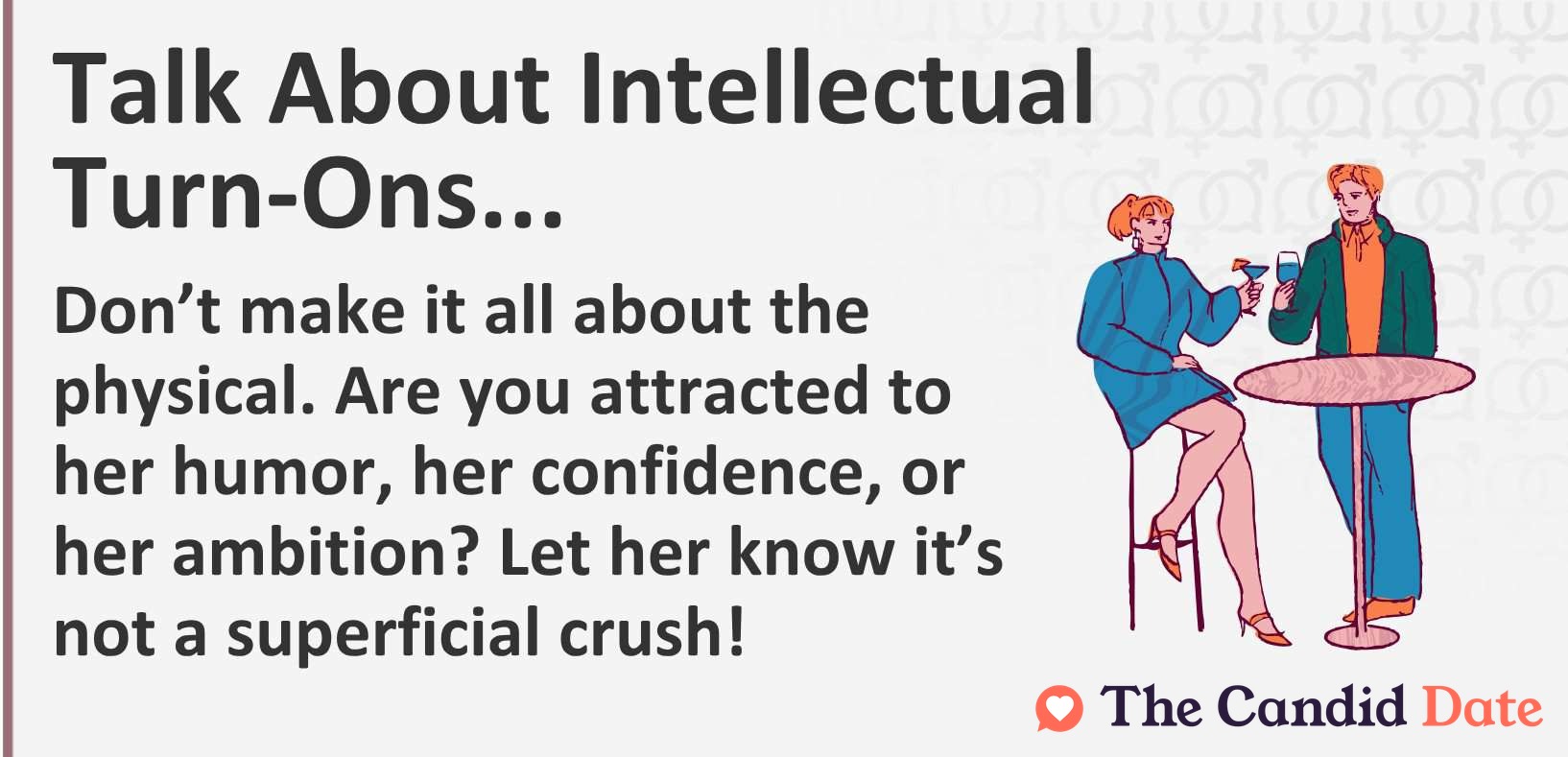 Talk about intellectual turn-ons. Don't make it all about the physical. Are you attracted to her humor, her confidence, or her ambition? Let her know it's not superficial.