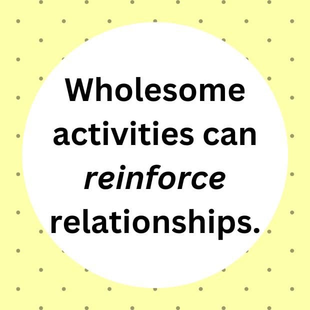 Wholesome activities can reinforce relationships.