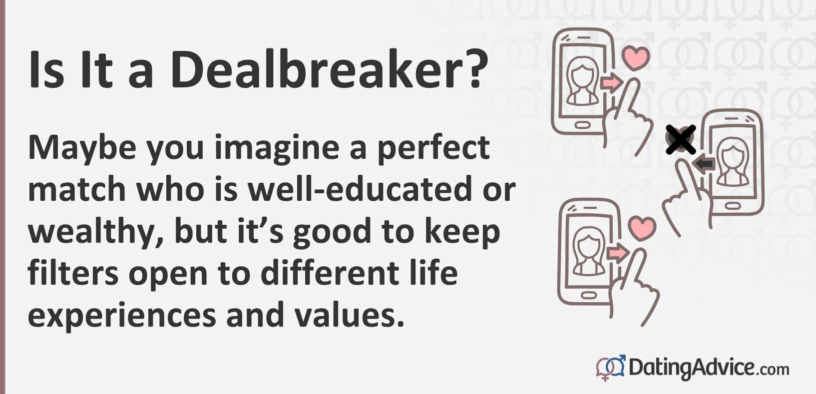 Maybe you imagine a perfect match who is well-educated or wealthy, but it’s good to keep filters open to different life experiences and values.