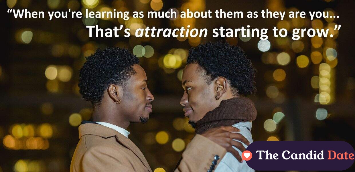 “When you're learning as much about them as they are you, That’s attraction starting to grow.”