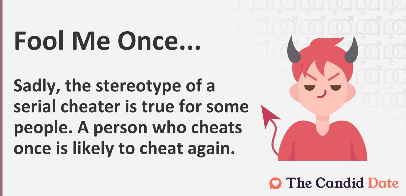 Fool me once...sadly the stereotype of a serial cheater is true for some people. A person who cheats once is likely to cheat again.