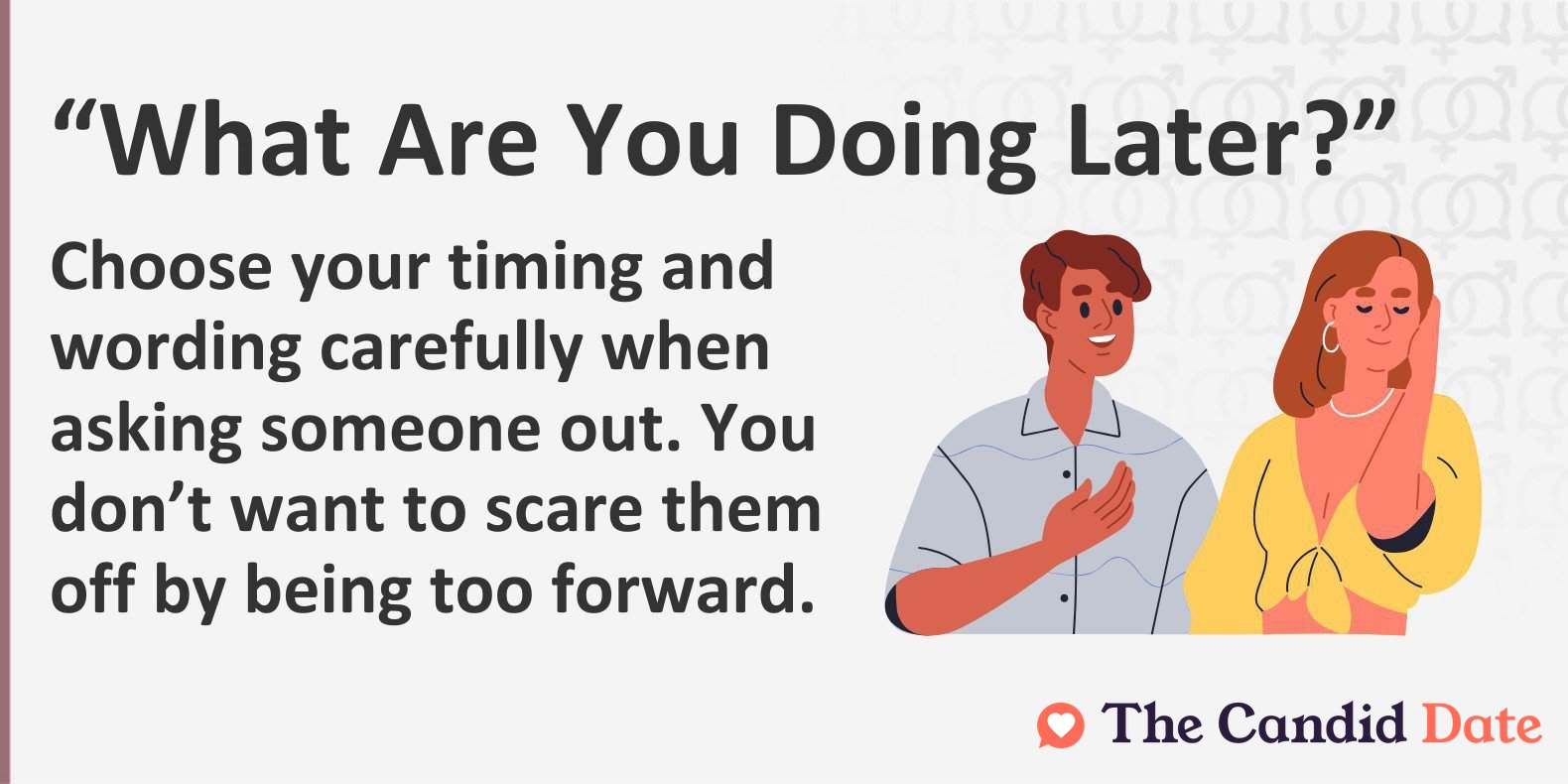 Choose your timing and wording carefully when asking someone out. You don’t want to scare them off by being too forward.
