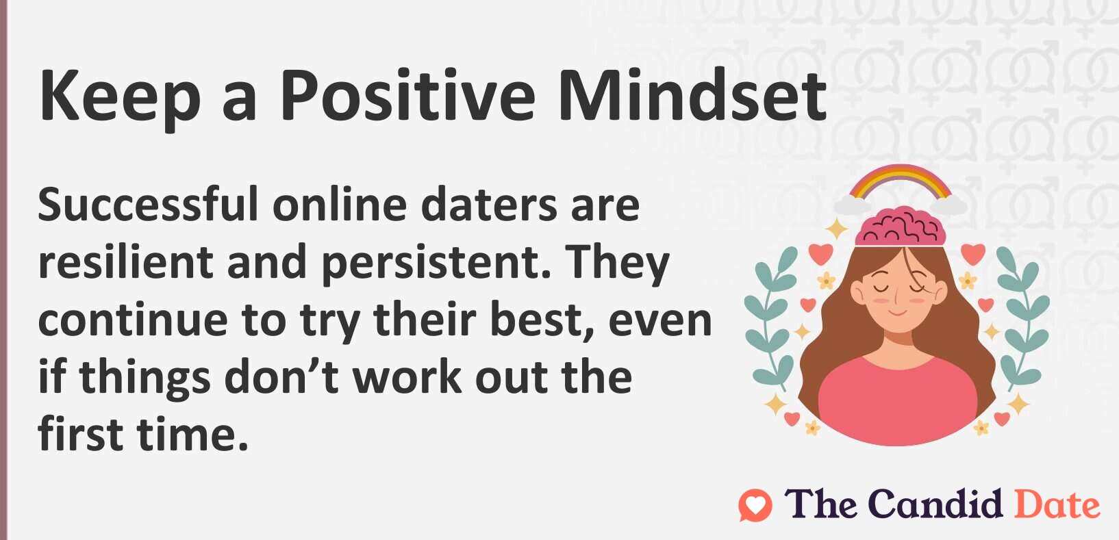 Keep a positive mindset. Successful online daters are resilient and persistent. They continue to try their best, even if things don’t work out the first time.
