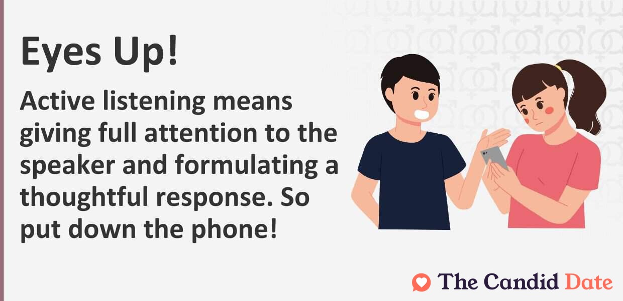 Active listening means giving full attention to the speaker and formulating a thoughtful response. So put down the phone!