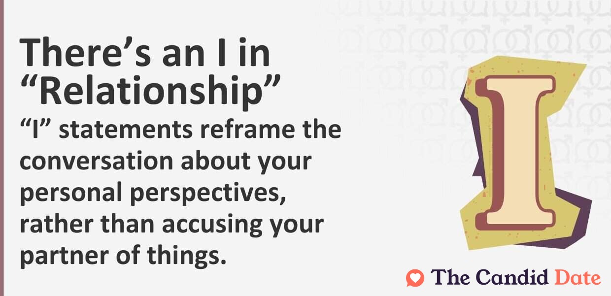 “I” statements reframe the conversation about your personal perspectives, rather than accusing your partner of things.