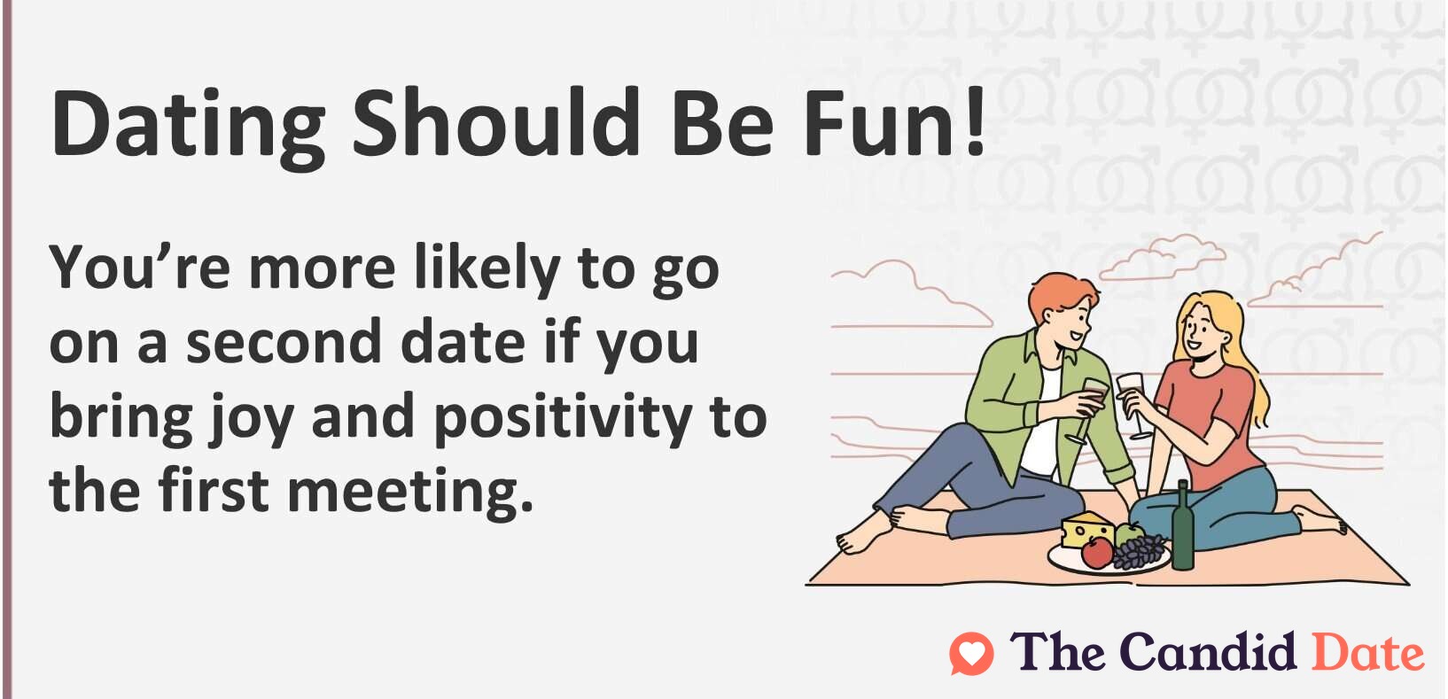 Dating should be fun! You’re more likely to go on a second date if you bring joy and positivity to the first meeting.