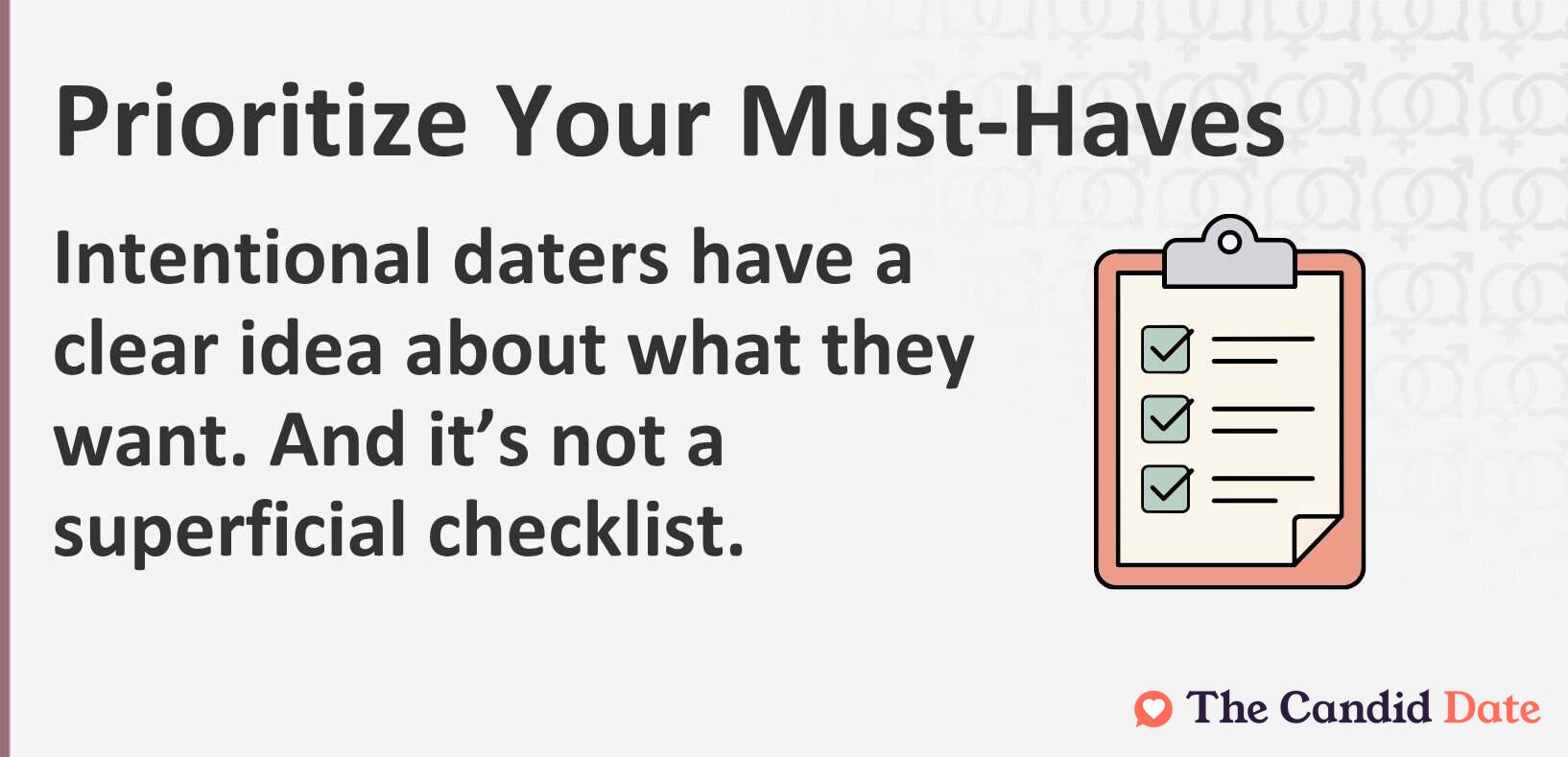 Prioritize your must-haves. Intentional daters have a clear idea about what they want. And it's not a superficial checklist.