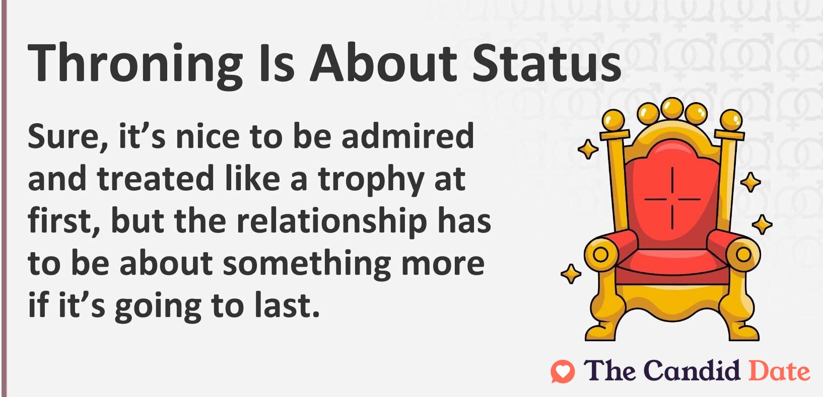 Throning is about status. Sure, it’s nice to be admired and treated like a trophy at first, but the relationship has to be about something more if it’s going to last.