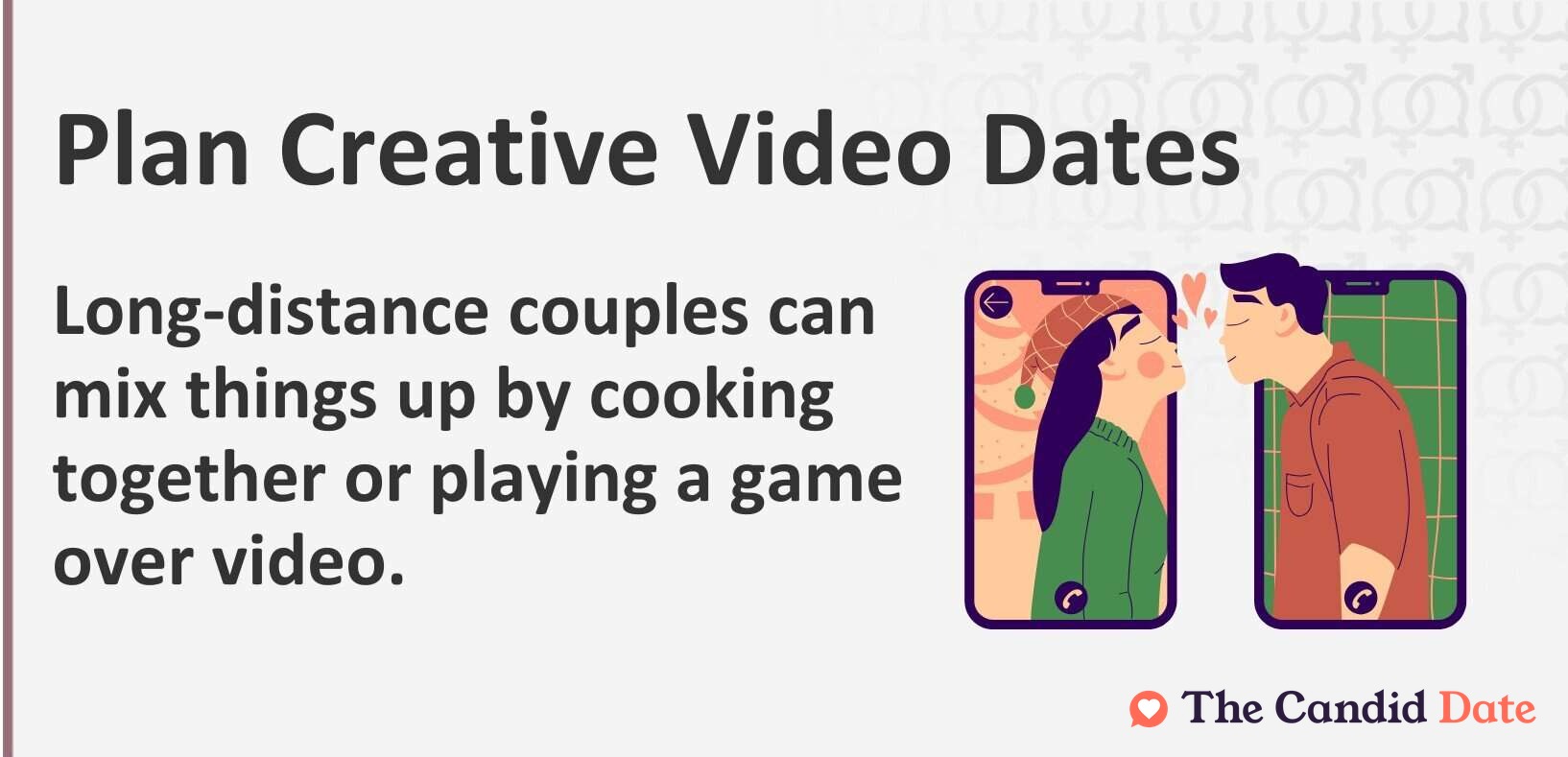 Plan creative video dates. Long-distance couples can mix things up by cooking together or playing a game over video.