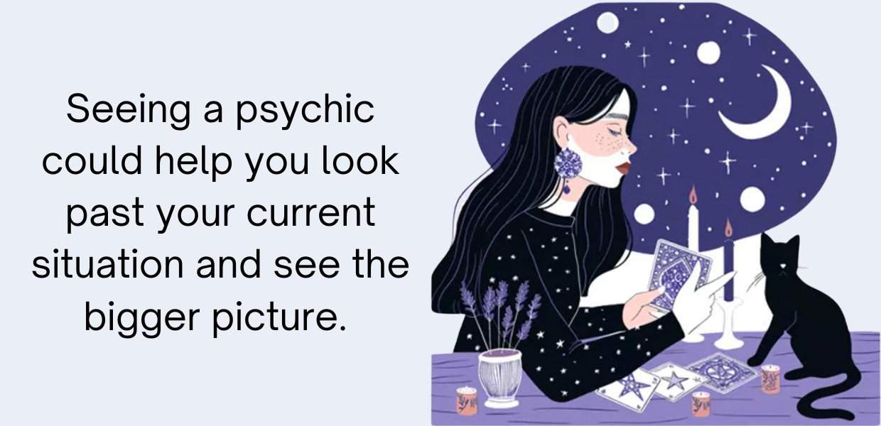 seeing a psychic could help you look past your current situation and see the bigger picture