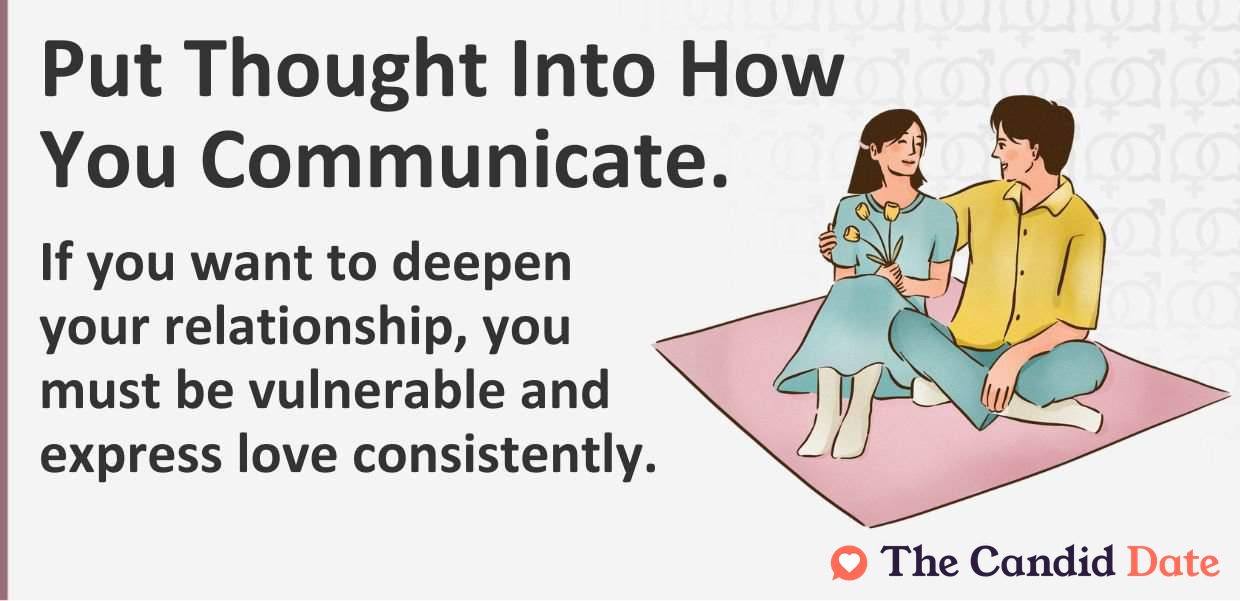 Put thought into how you communicate. If you want to deepen your relationship, you must be vulnerable.