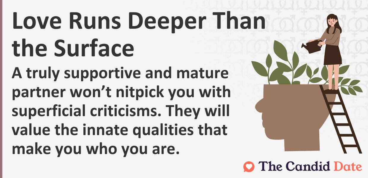 A truly supportive and mature partner will not nitpick you with superficial criticisms. They will value the innate qualities that make you who you are.