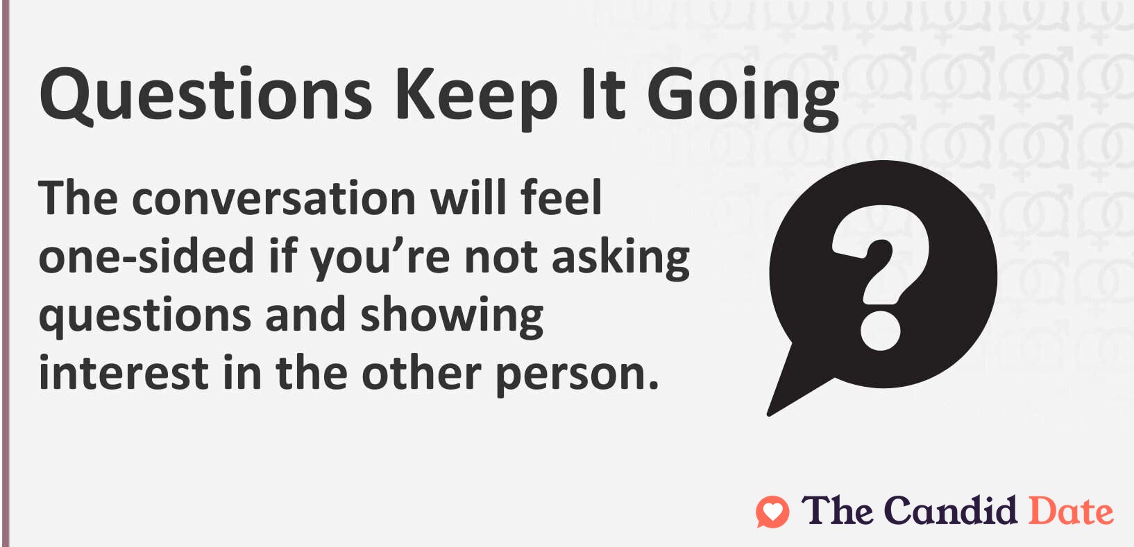 Questions keep it going. The conversation will feel one-sided if you're not asking questions and showing interest in the other person.