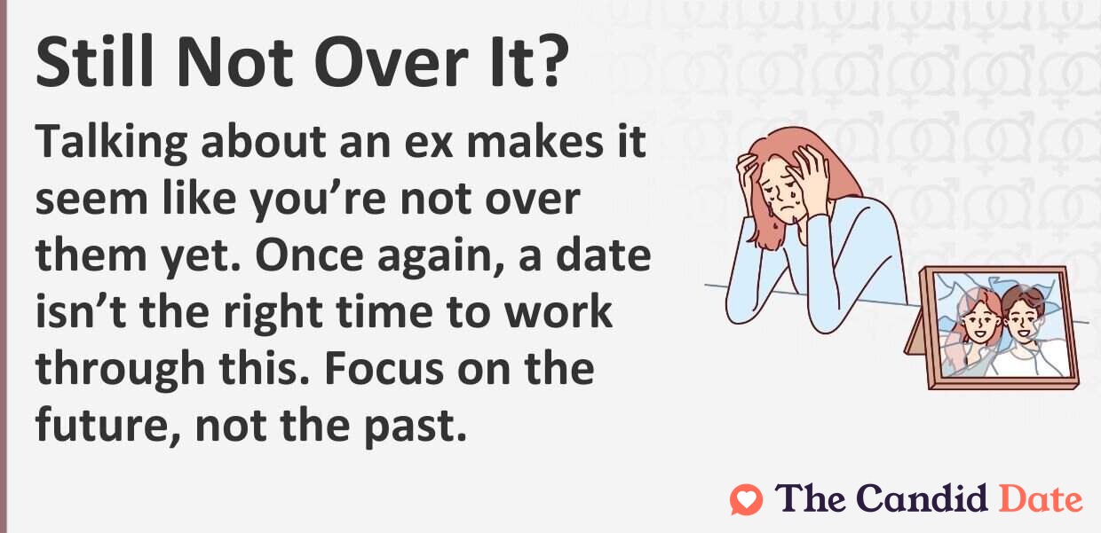 Talking about an ex makes it seem like you are not over them yet. Once again, a date is not the right time to work through this. Focus on the future, not the past.