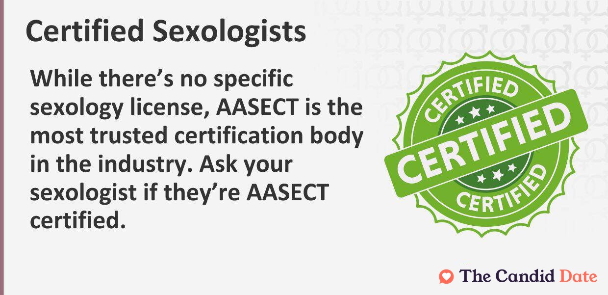 While there is no specific sexology license, AASECT is the most trusted certification body in the industry. Ask your sexologist if they are AASECT certified.