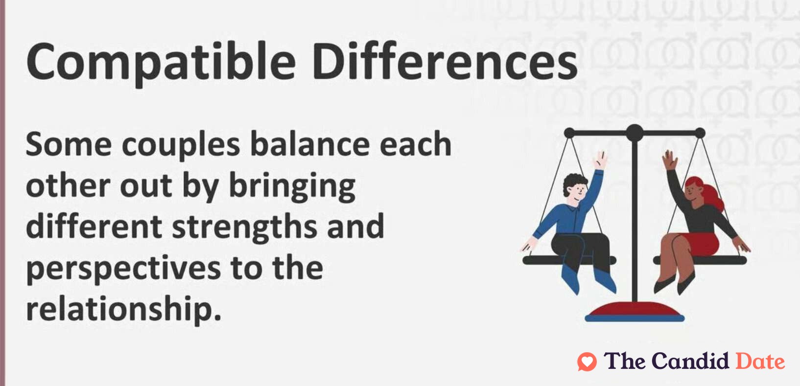 Compatible differences. Some couples balance each other out by bringing different strengths and perspectives to the relationship.