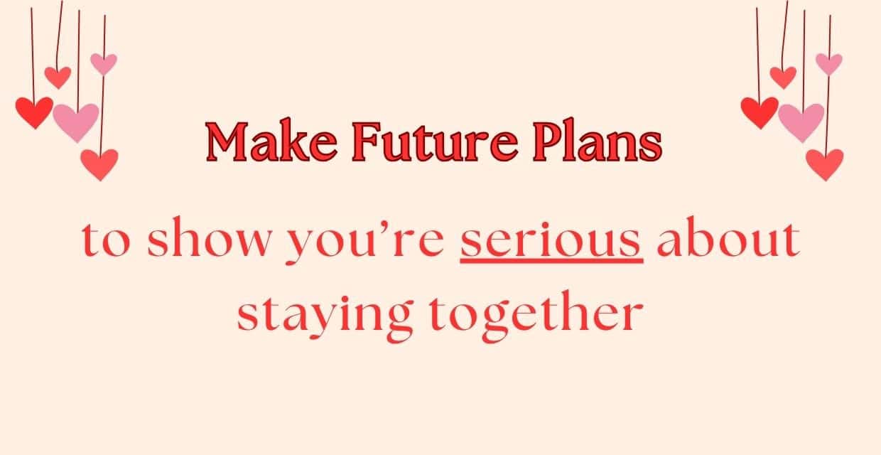 Make future plans to show you're serious.