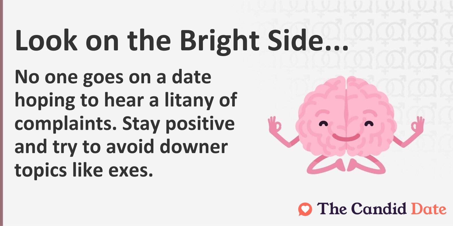 No one goes on a date hoping to hear a litany of complaints. Stay positive and try to avoid downer topics like exes.