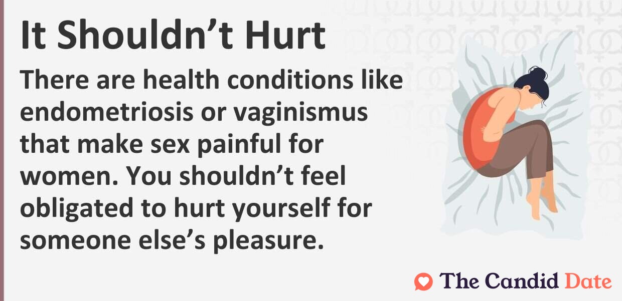 There are health conditions like endometriosis or vaginismus that make sex painful for women. You should not feel obligated to hurt yourself for someone else’s pleasure.