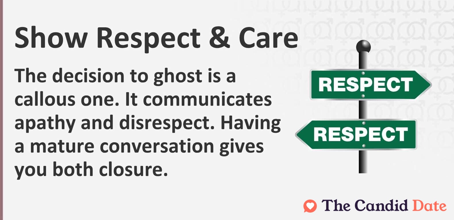 Show respect and care. The decision to ghost is a callous one. It communicates apathy and disrespect. Having a mature conversation gives you both closure.