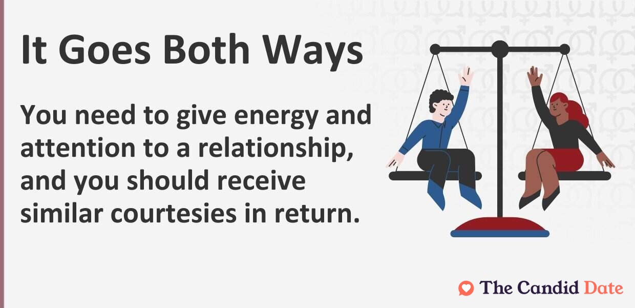 It goes both ways. You need to give energy and attention to a relationship, and you should receive similar courtesies in return.