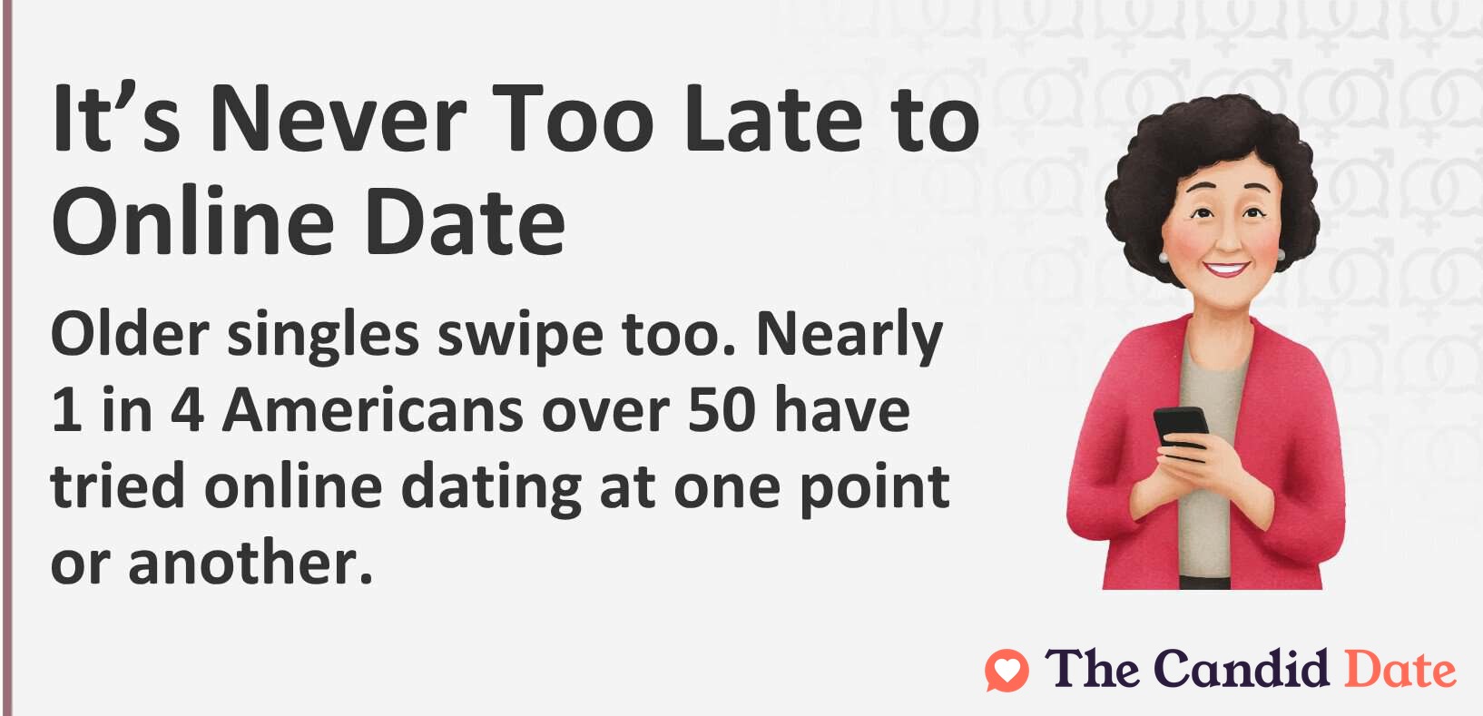 It's never too late to online date. Older singles swipe too. Nearly 1 in 4 Americans over 50 have tried online dating at one point or another.
