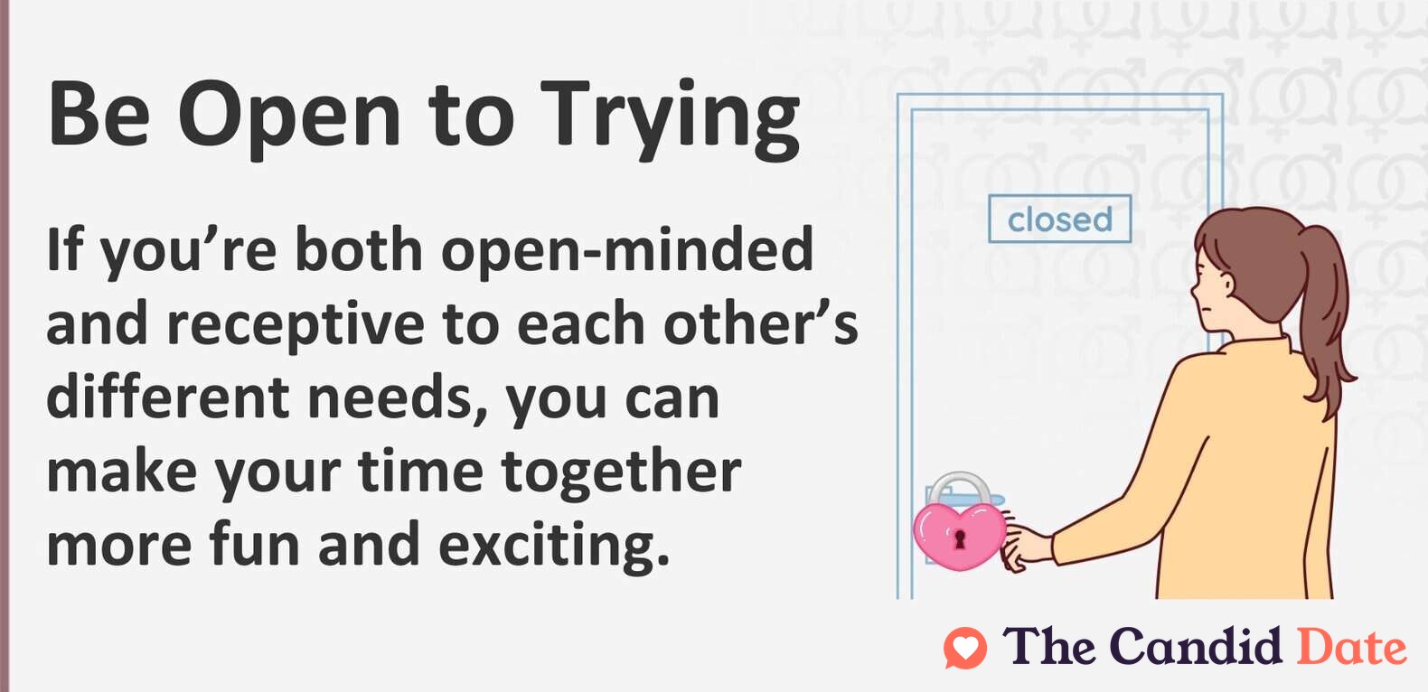 If you are both open-minded and receptive to each other’s different needs, you can make your time together more fun and exciting.