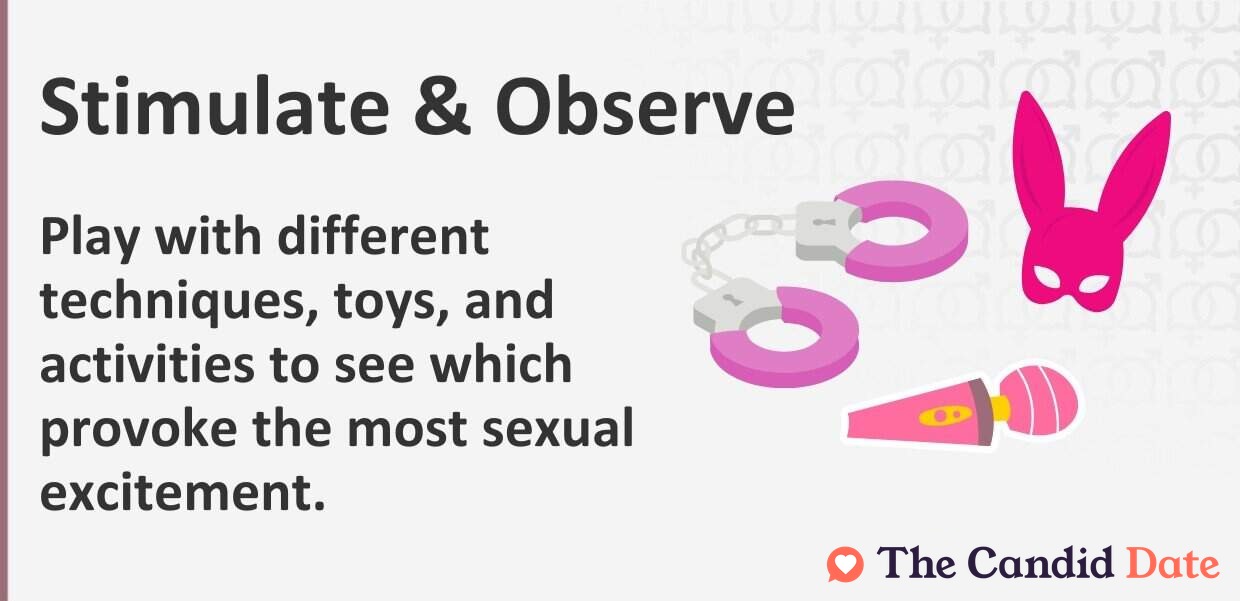 Play with different techniques, toys, and activities to see which provoke the most sexual excitement.